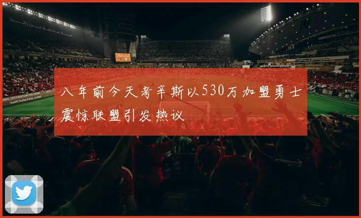 八年前今天考辛斯以530万加盟勇士震惊联盟引发热议